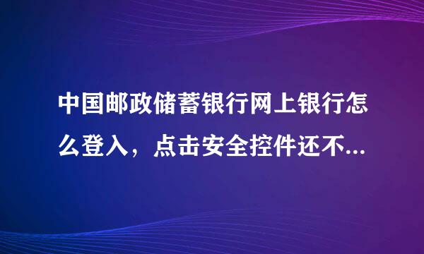 中国邮政储蓄银行网上银行怎么登入，点击安全控件还不行，安装不了