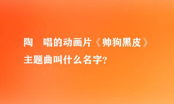 陶喆唱的动画片《帅狗黑皮》主题曲叫什么名字？