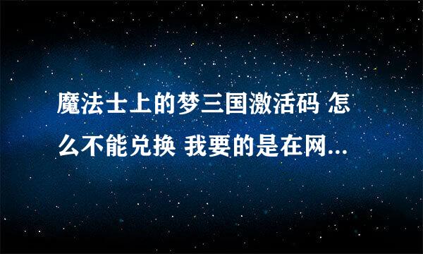 魔法士上的梦三国激活码 怎么不能兑换 我要的是在网站上兑换 不是在游戏里的那种