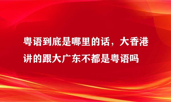 粤语到底是哪里的话，大香港讲的跟大广东不都是粤语吗