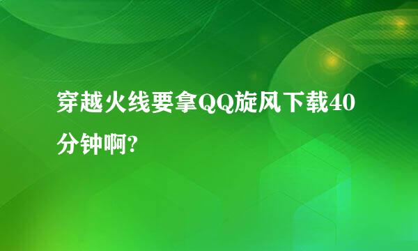 穿越火线要拿QQ旋风下载40分钟啊?