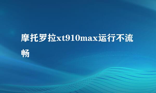 摩托罗拉xt910max运行不流畅