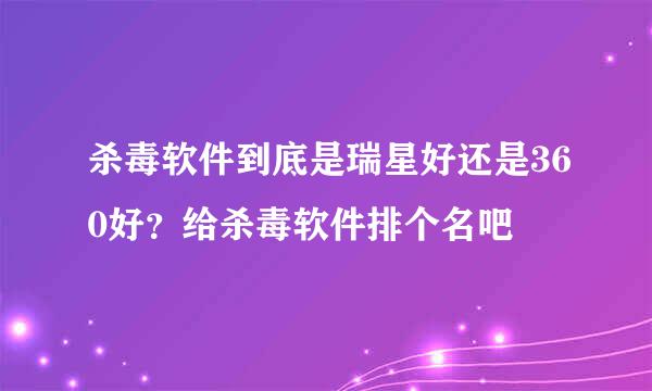 杀毒软件到底是瑞星好还是360好？给杀毒软件排个名吧