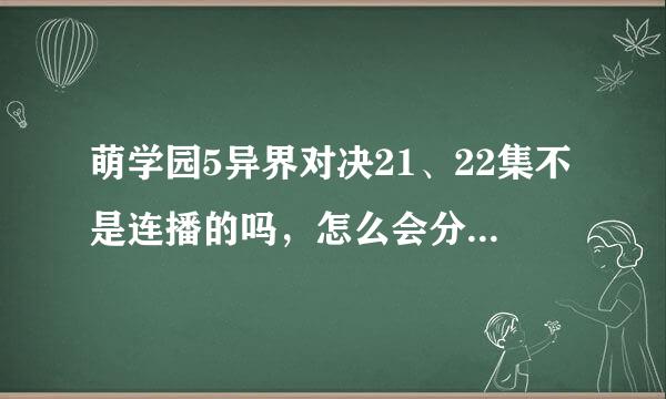 萌学园5异界对决21、22集不是连播的吗，怎么会分开放，请各位回答一下，谢谢