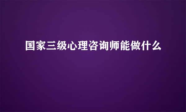 国家三级心理咨询师能做什么