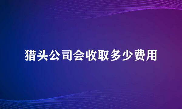 猎头公司会收取多少费用