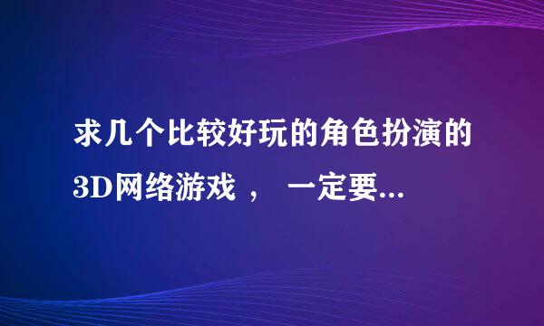 求几个比较好玩的角色扮演的3D网络游戏 ， 一定要好玩有趣的 在线时间不是太长 求推荐几个游戏谢谢