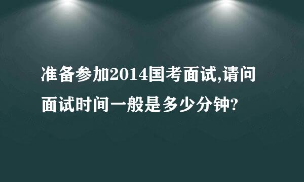 准备参加2014国考面试,请问面试时间一般是多少分钟?