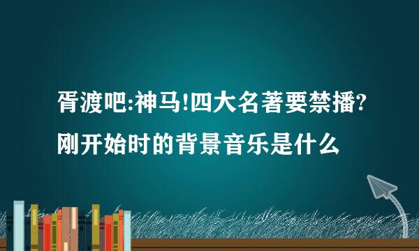 胥渡吧:神马!四大名著要禁播?刚开始时的背景音乐是什么