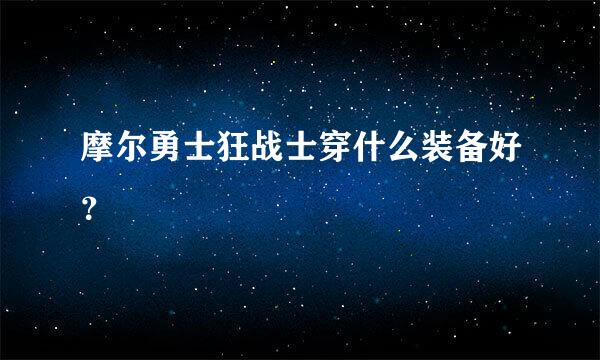 摩尔勇士狂战士穿什么装备好？