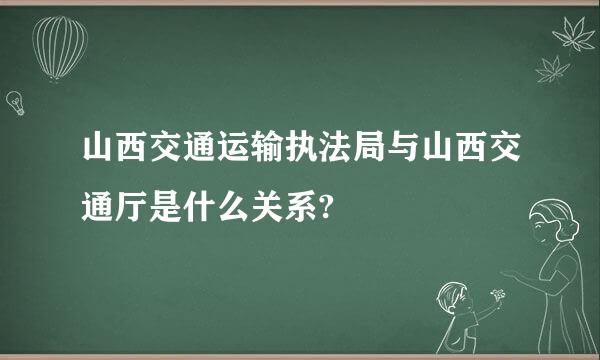 山西交通运输执法局与山西交通厅是什么关系?