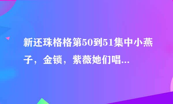 新还珠格格第50到51集中小燕子，金锁，紫薇她们唱的那首歌叫什么？？？