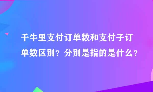 千牛里支付订单数和支付子订单数区别？分别是指的是什么？