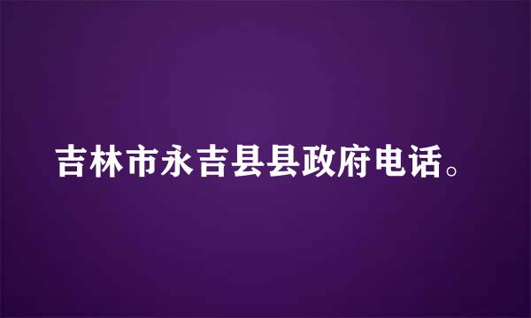 吉林市永吉县县政府电话。