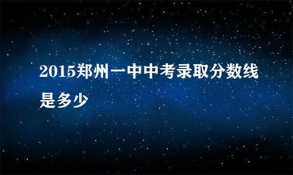 2015郑州一中中考录取分数线是多少