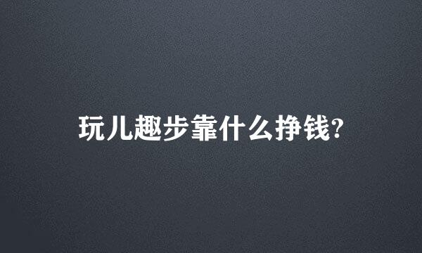 玩儿趣步靠什么挣钱?