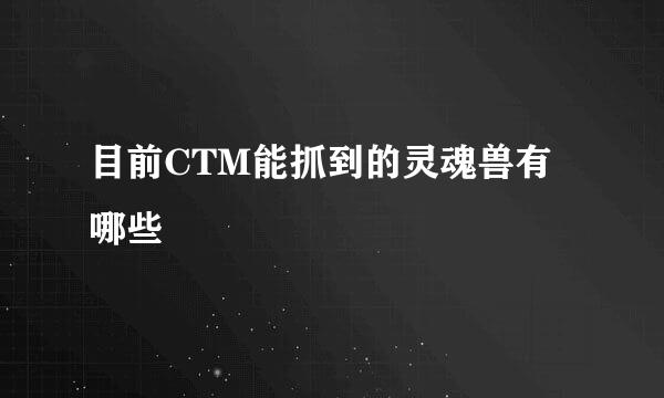 目前CTM能抓到的灵魂兽有哪些