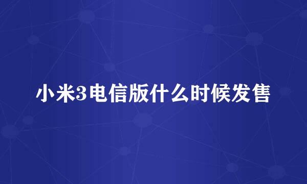 小米3电信版什么时候发售