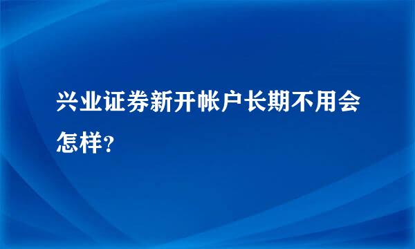 兴业证券新开帐户长期不用会怎样？