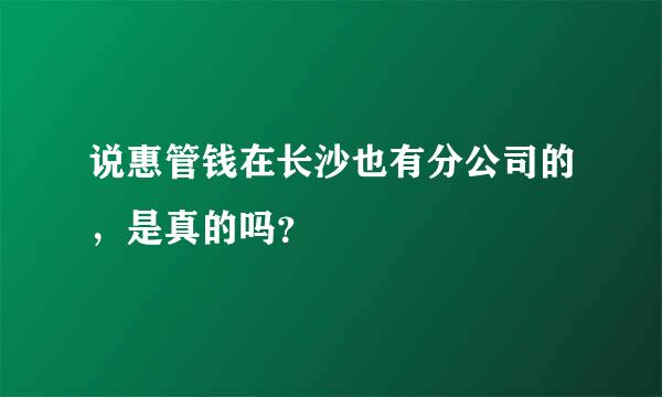 说惠管钱在长沙也有分公司的，是真的吗？