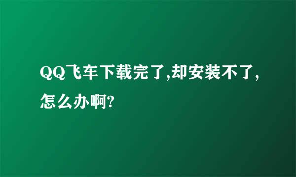 QQ飞车下载完了,却安装不了,怎么办啊?