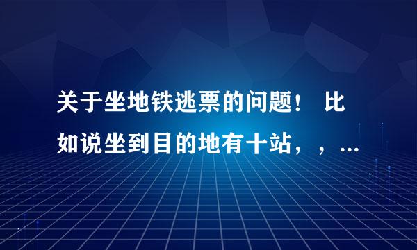 关于坐地铁逃票的问题！ 比如说坐到目的地有十站，，我买票时却只买六站的票，到出站时能出来吗？会被发