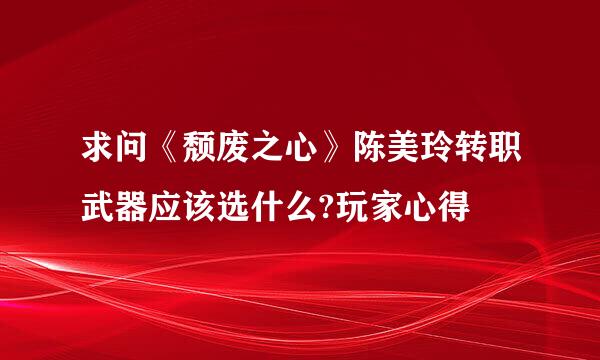 求问《颓废之心》陈美玲转职武器应该选什么?玩家心得