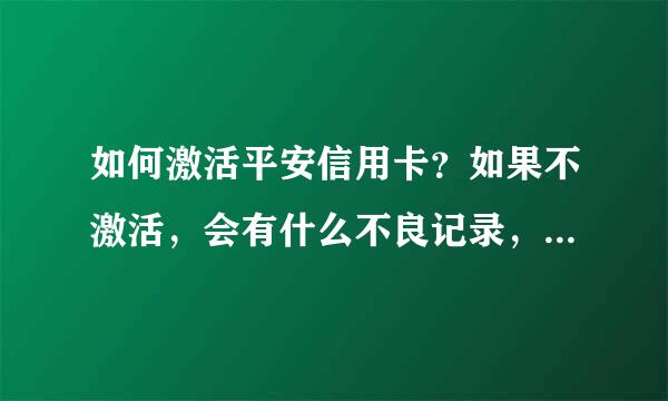 如何激活平安信用卡？如果不激活，会有什么不良记录，还是有其他后果？？