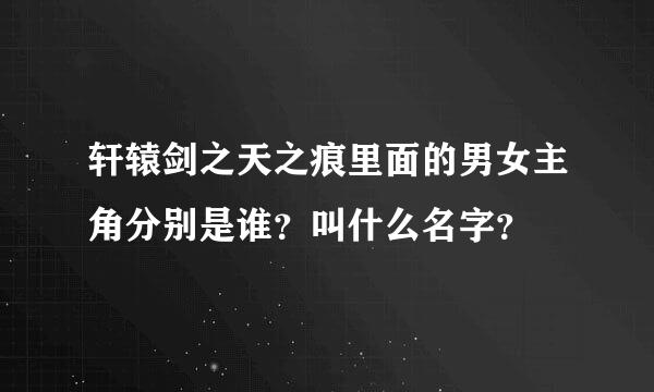 轩辕剑之天之痕里面的男女主角分别是谁？叫什么名字？