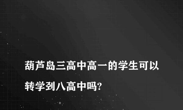 
葫芦岛三高中高一的学生可以转学刭八高中吗?
