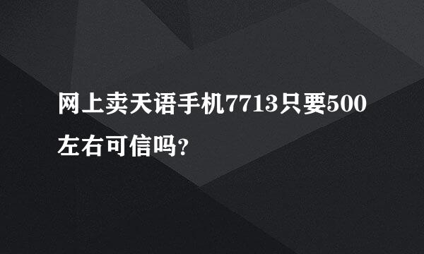 网上卖天语手机7713只要500左右可信吗？