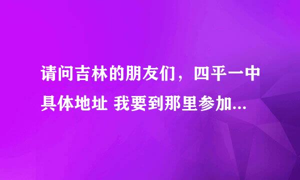 请问吉林的朋友们，四平一中具体地址 我要到那里参加星期六、日的考试。 谢谢大家！