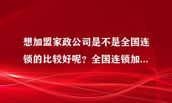 想加盟家政公司是不是全国连锁的比较好呢？全国连锁加盟的家政公司有几家？