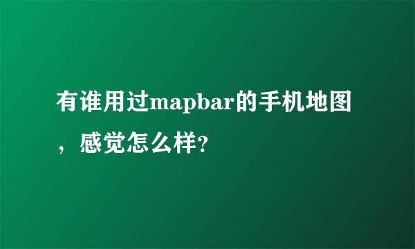 有谁用过mapbar的手机地图，感觉怎么样？