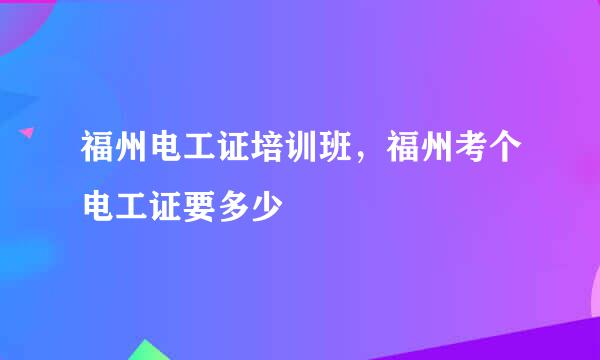 福州电工证培训班，福州考个电工证要多少