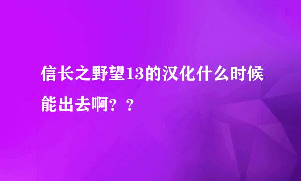 信长之野望13的汉化什么时候能出去啊？？