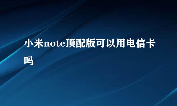 小米note顶配版可以用电信卡吗