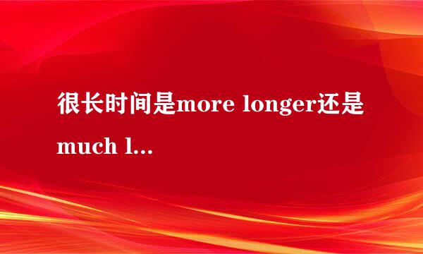 很长时间是more longer还是 much longe?r