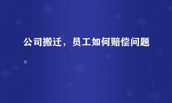 公司搬迁，员工如何赔偿问题。