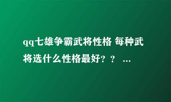 qq七雄争霸武将性格 每种武将选什么性格最好？？ 求高手解答！ 粘贴复制的切勿来！！！！