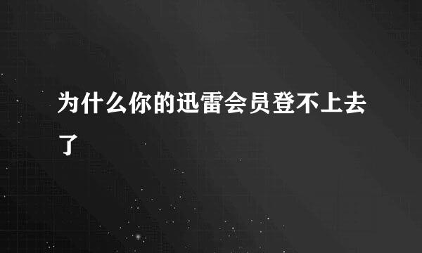 为什么你的迅雷会员登不上去了