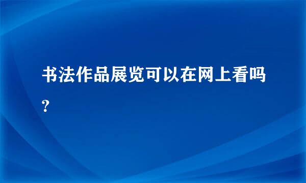 书法作品展览可以在网上看吗？