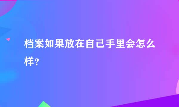 档案如果放在自己手里会怎么样？