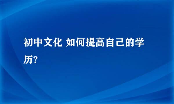 初中文化 如何提高自己的学历?