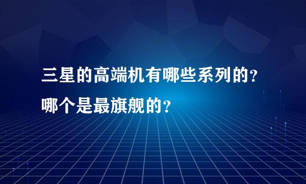 三星的高端机有哪些系列的？哪个是最旗舰的？