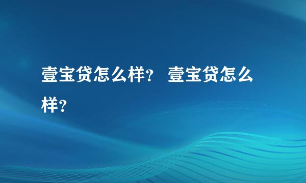 壹宝贷怎么样？ 壹宝贷怎么样？