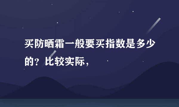 买防晒霜一般要买指数是多少的？比较实际，