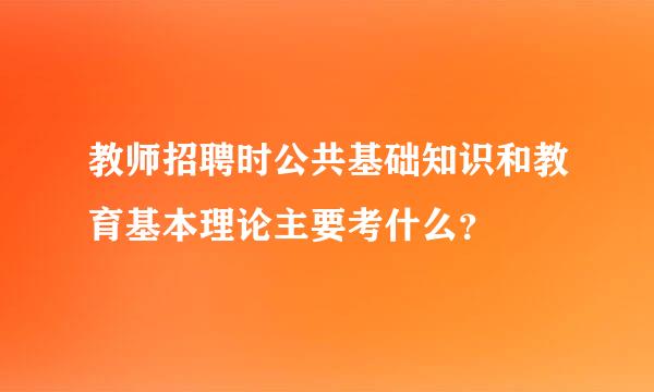 教师招聘时公共基础知识和教育基本理论主要考什么？