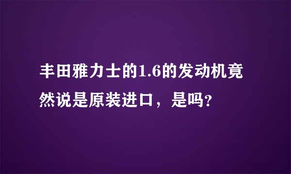 丰田雅力士的1.6的发动机竟然说是原装进口，是吗？