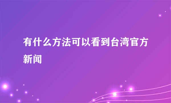 有什么方法可以看到台湾官方新闻